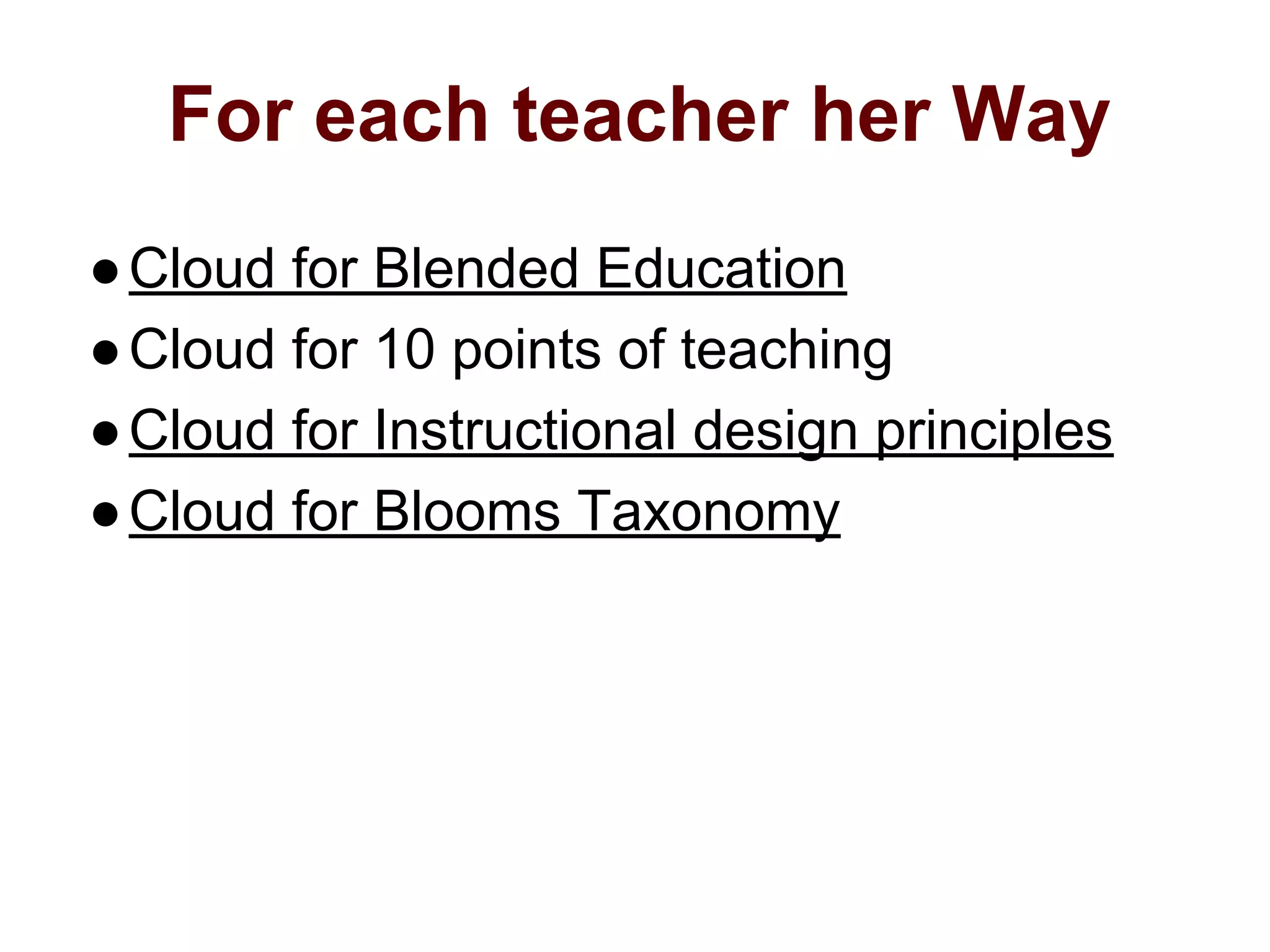 For each teacher her Way
●Cloud for Blended Education
●Cloud for 10 points of teaching
●Cloud for Instructional design principles
●Cloud for Blooms Taxonomy
 