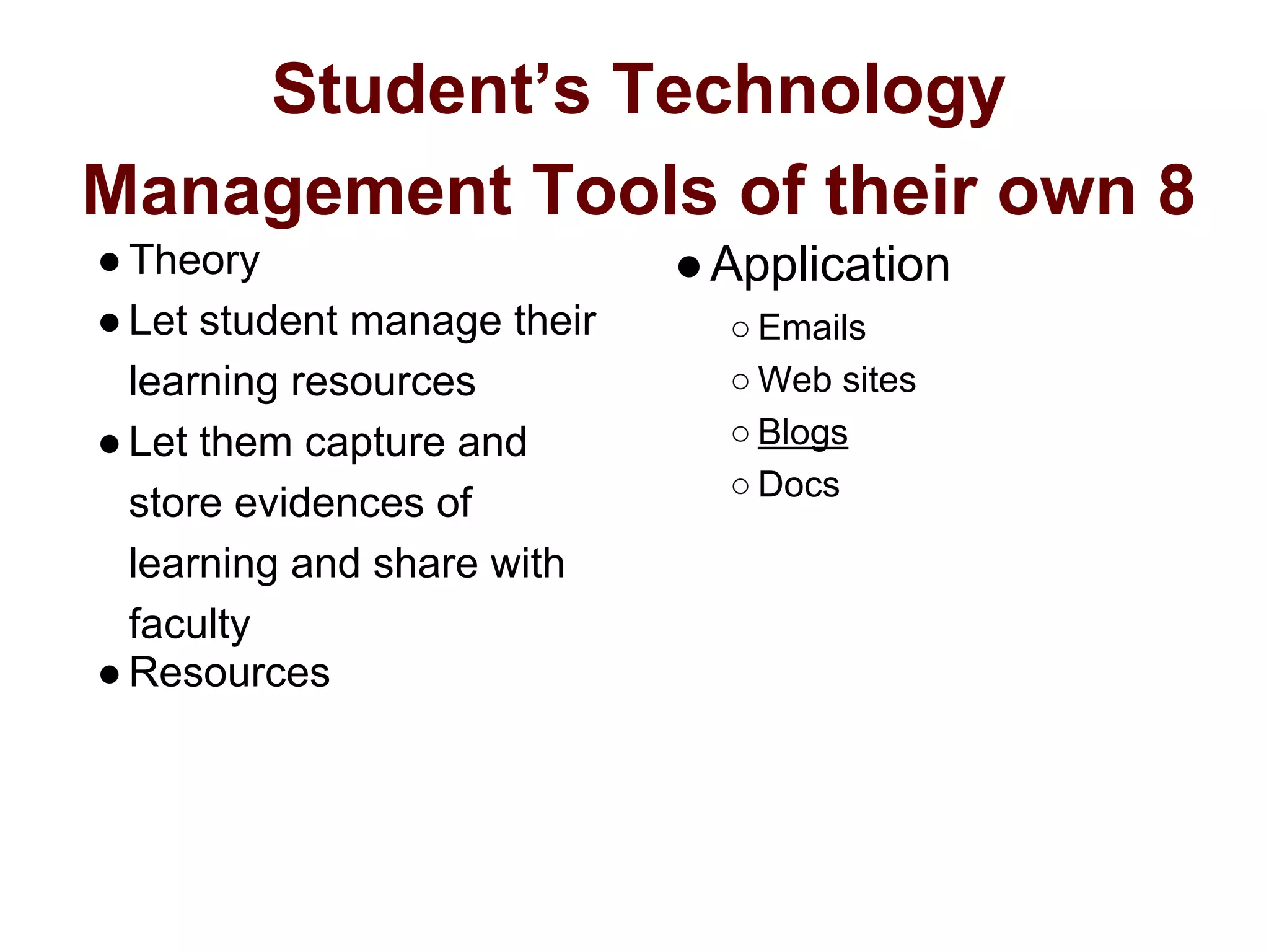 Student’s Technology
Management Tools of their own 8
●Theory
●Let student manage their
learning resources
●Let them capture and
store evidences of
learning and share with
faculty
●Resources
●Application
○ Emails
○ Web sites
○ Blogs
○ Docs
 