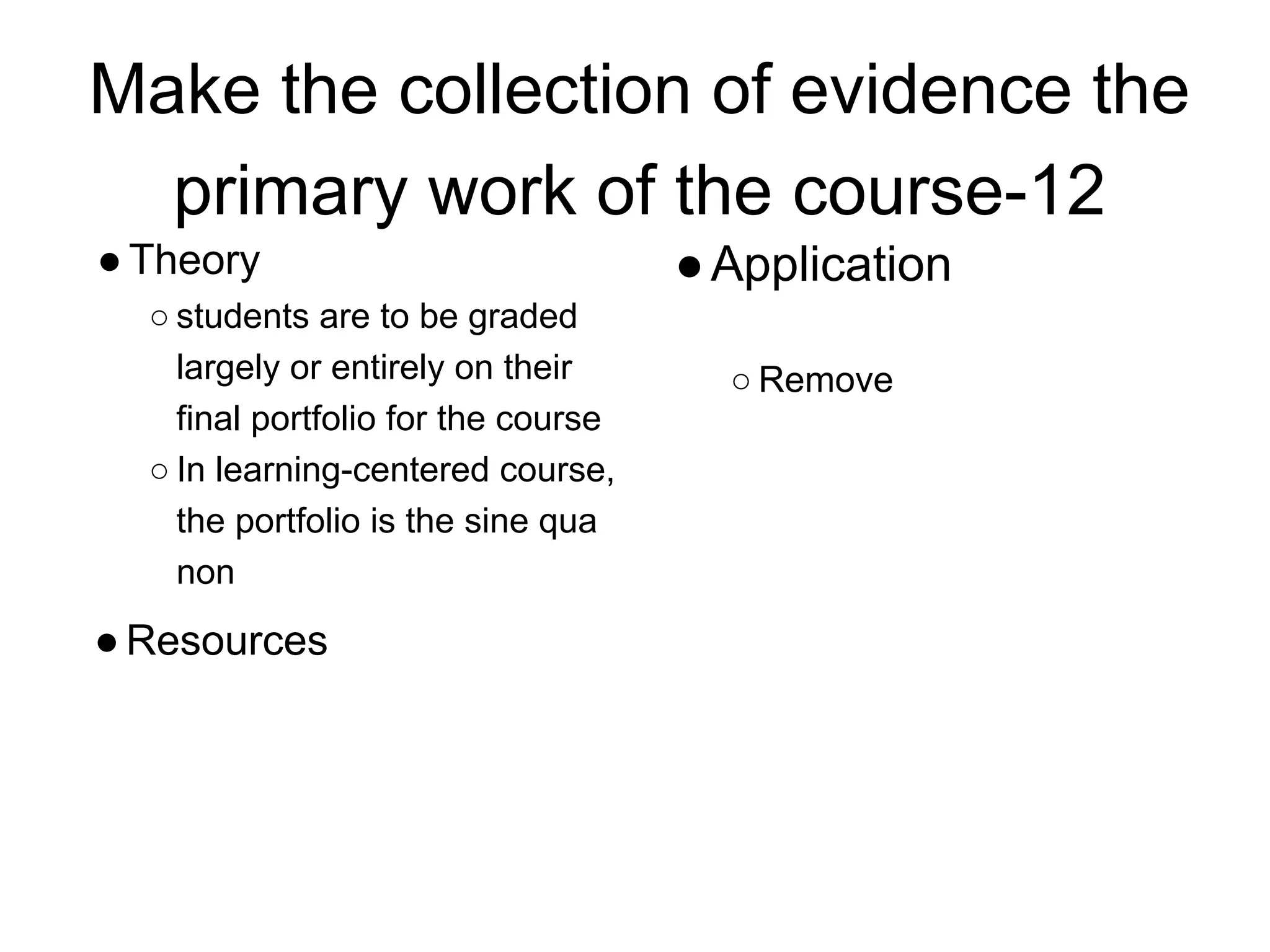 Make the collection of evidence the
primary work of the course-12
●Theory
○ students are to be graded
largely or entirely on their
final portfolio for the course
○ In learning-centered course,
the portfolio is the sine qua
non
●Resources
●Application
○ Remove
 