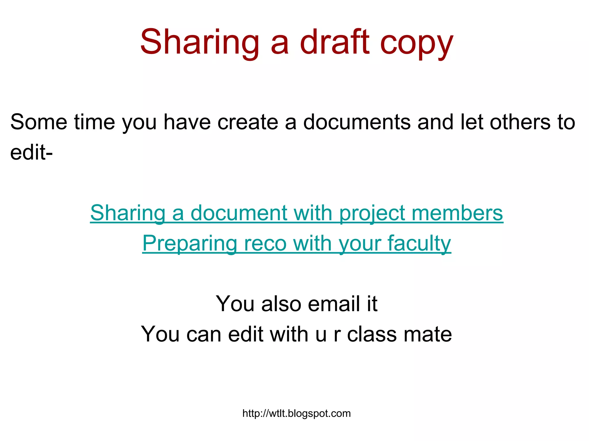 http://wtlt.blogspot.com
Sharing a draft copy
Some time you have create a documents and let others to
edit-
Sharing a document with project members
Preparing reco with your faculty
You also email it
You can edit with u r class mate
 
