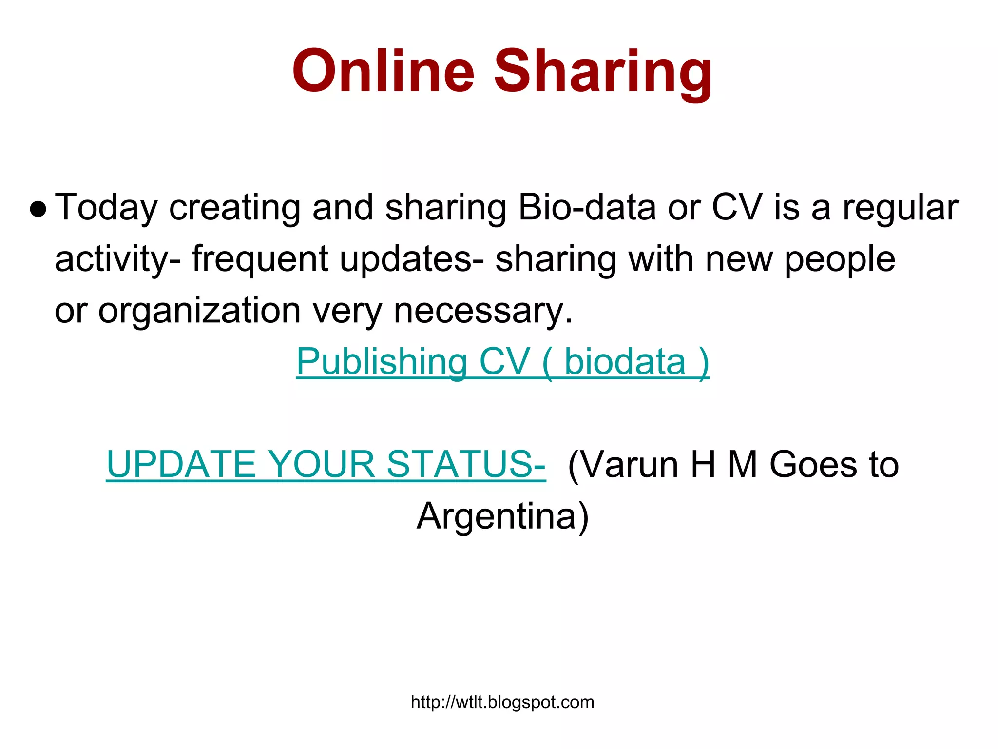 http://wtlt.blogspot.com
Online Sharing
●Today creating and sharing Bio-data or CV is a regular
activity- frequent updates- sharing with new people
or organization very necessary.
Publishing CV ( biodata )
UPDATE YOUR STATUS- (Varun H M Goes to
Argentina)
 