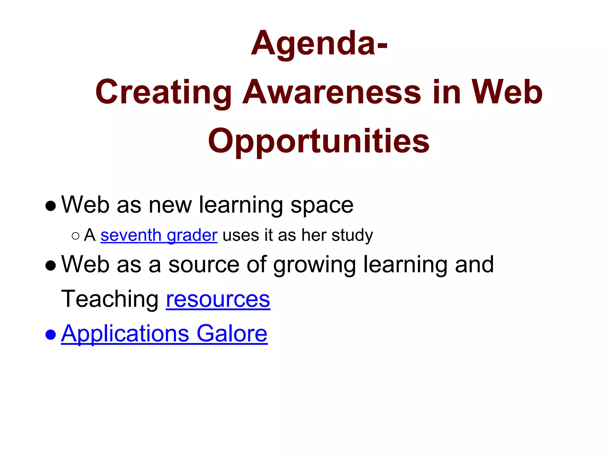 Agenda-
Creating Awareness in Web
Opportunities
●Web as new learning space
○ A seventh grader uses it as her study
●Web as a source of growing learning and
Teaching resources
●Applications Galore
 