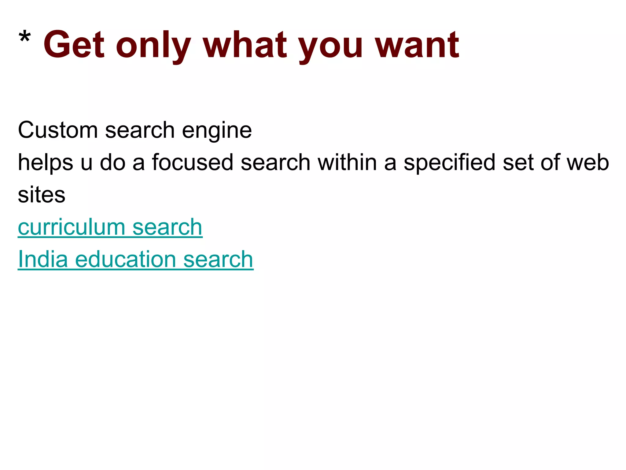 * Get only what you want
Custom search engine
helps u do a focused search within a specified set of web
sites
curriculum search
India education search
 