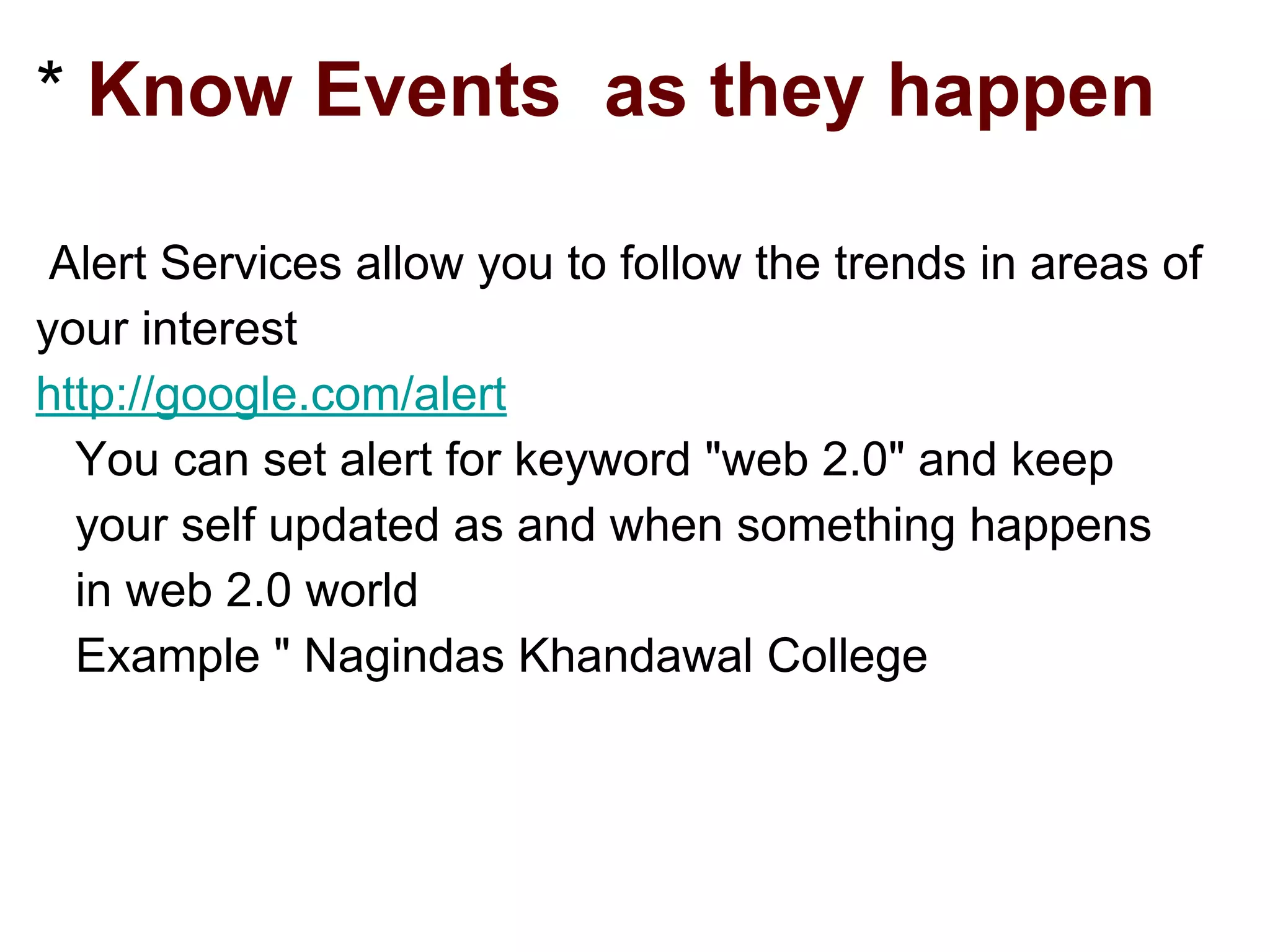 * Know Events as they happen
Alert Services allow you to follow the trends in areas of
your interest
http://google.com/alert
You can set alert for keyword "web 2.0" and keep
your self updated as and when something happens
in web 2.0 world
Example " Nagindas Khandawal College
 