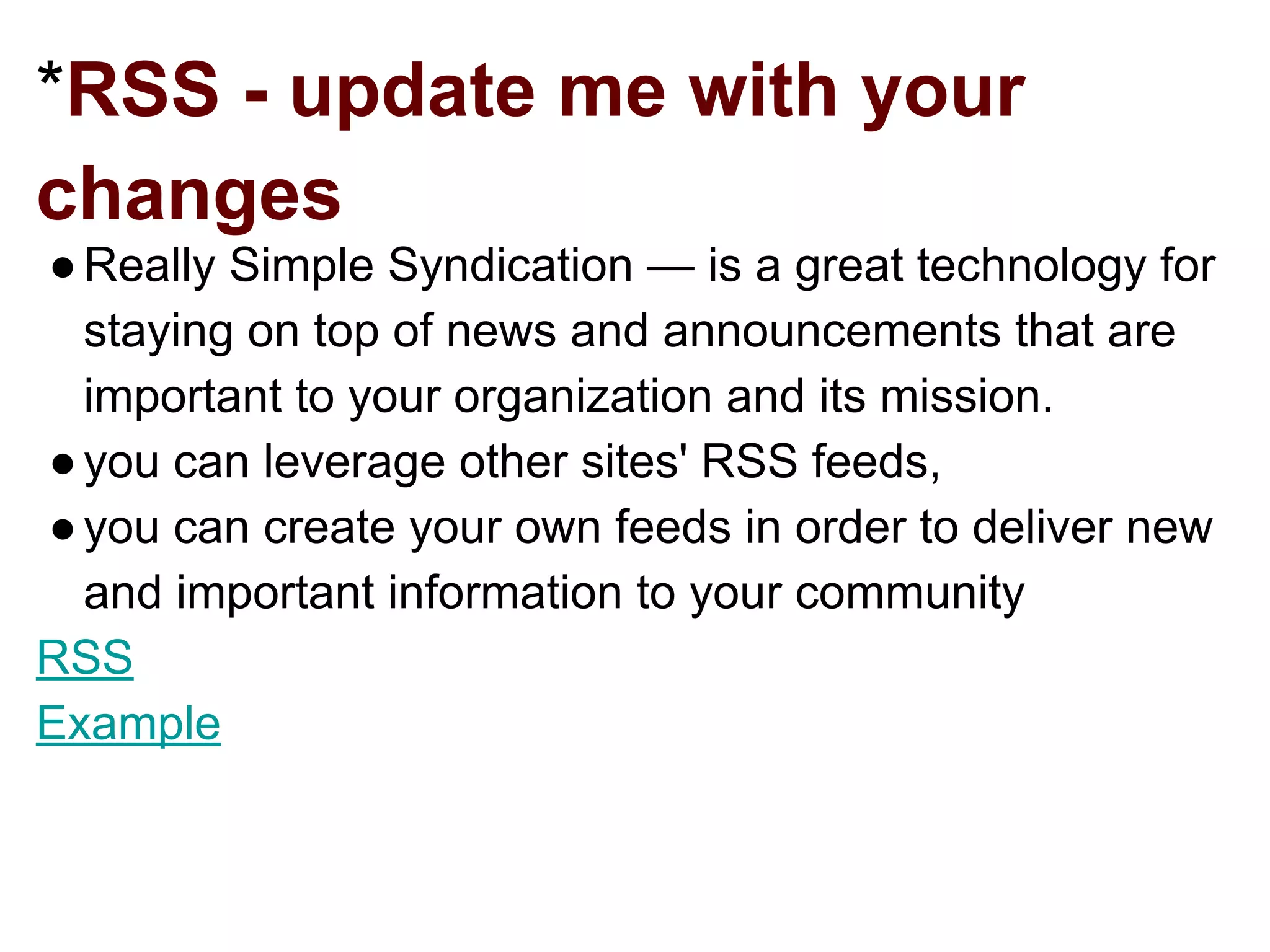 *RSS - update me with your
changes
●Really Simple Syndication — is a great technology for
staying on top of news and announcements that are
important to your organization and its mission.
●you can leverage other sites' RSS feeds,
●you can create your own feeds in order to deliver new
and important information to your community
RSS
Example
 