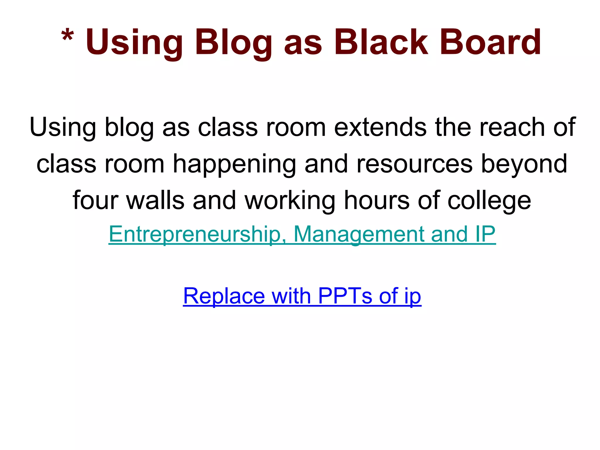 * Using Blog as Black Board
Using blog as class room extends the reach of
class room happening and resources beyond
four walls and working hours of college
Entrepreneurship, Management and IP
Replace with PPTs of ip
 