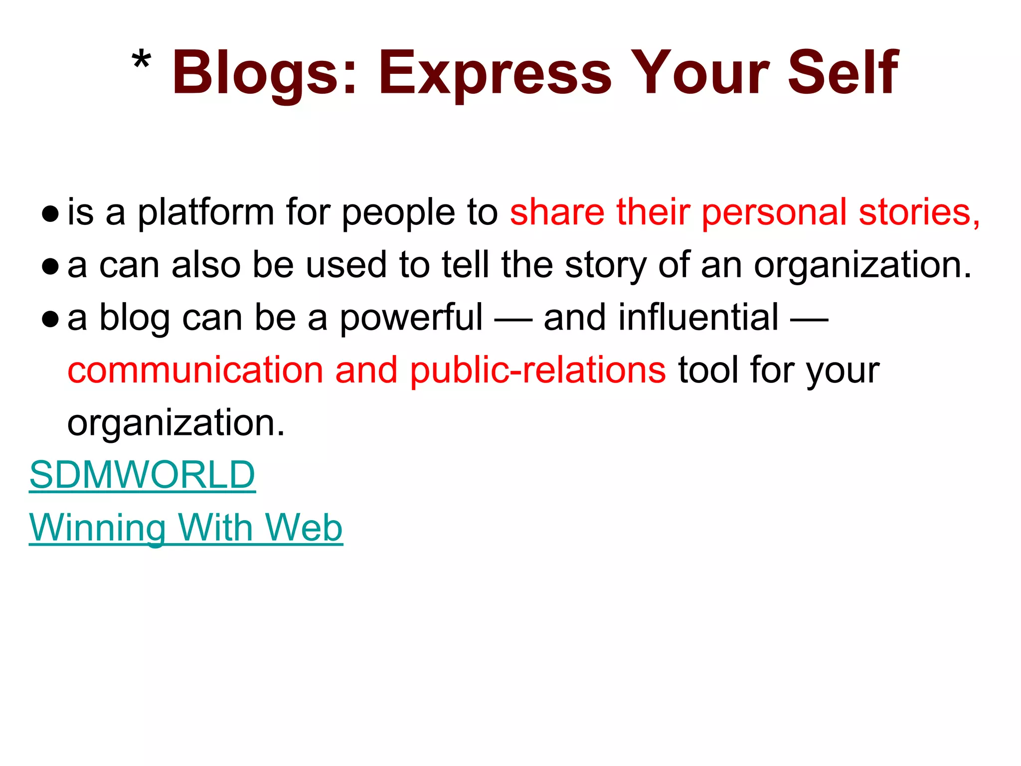 * Blogs: Express Your Self
●is a platform for people to share their personal stories,
●a can also be used to tell the story of an organization.
●a blog can be a powerful — and influential —
communication and public-relations tool for your
organization.
SDMWORLD
Winning With Web
 