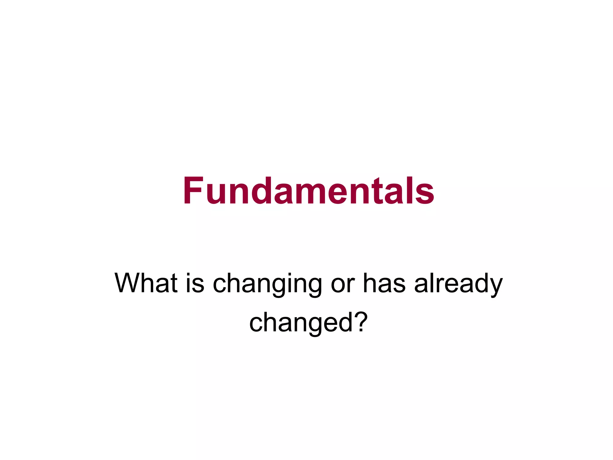 Fundamentals
What is changing or has already
changed?
 