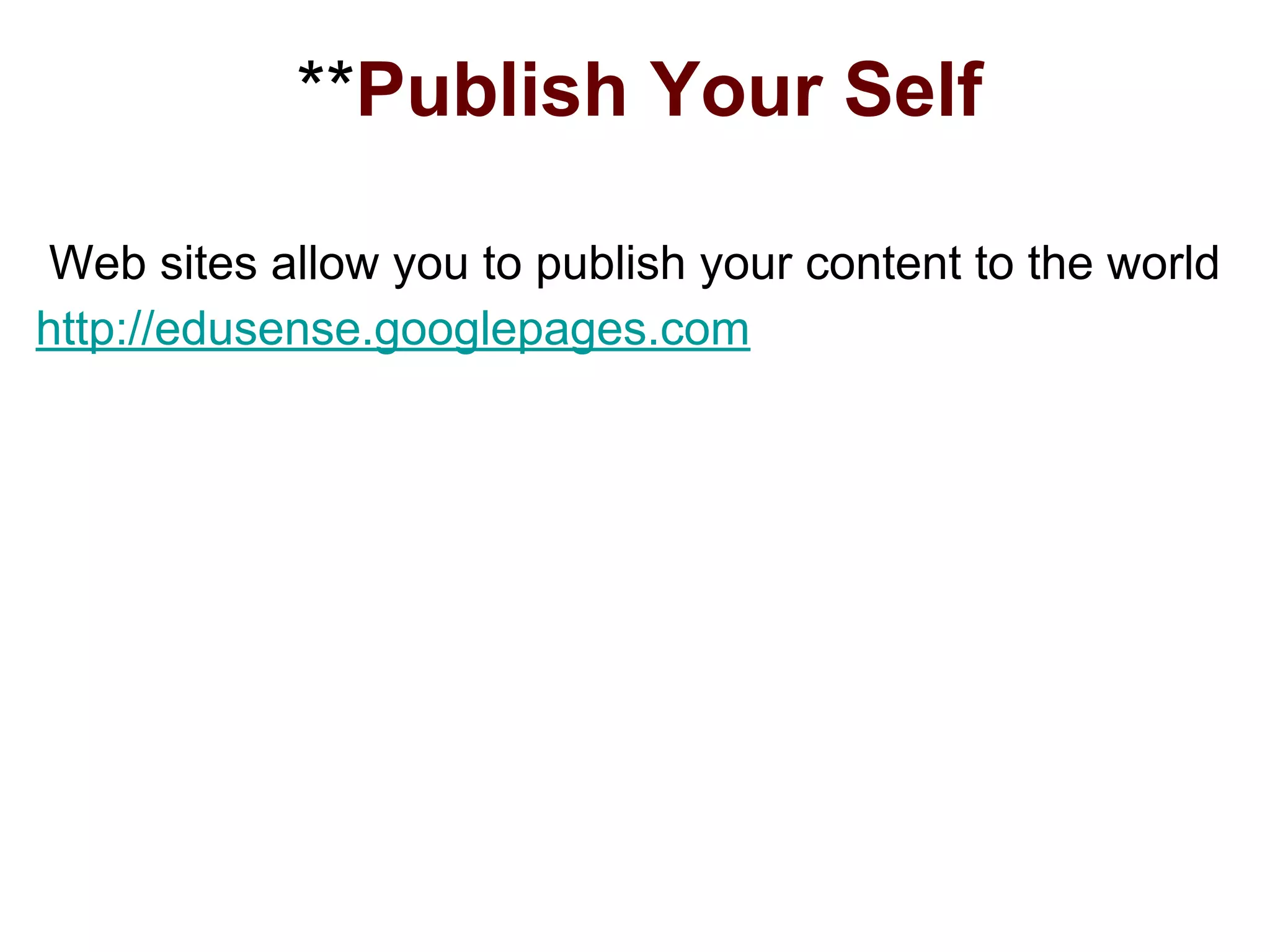 **Publish Your Self
Web sites allow you to publish your content to the world
http://edusense.googlepages.com
 