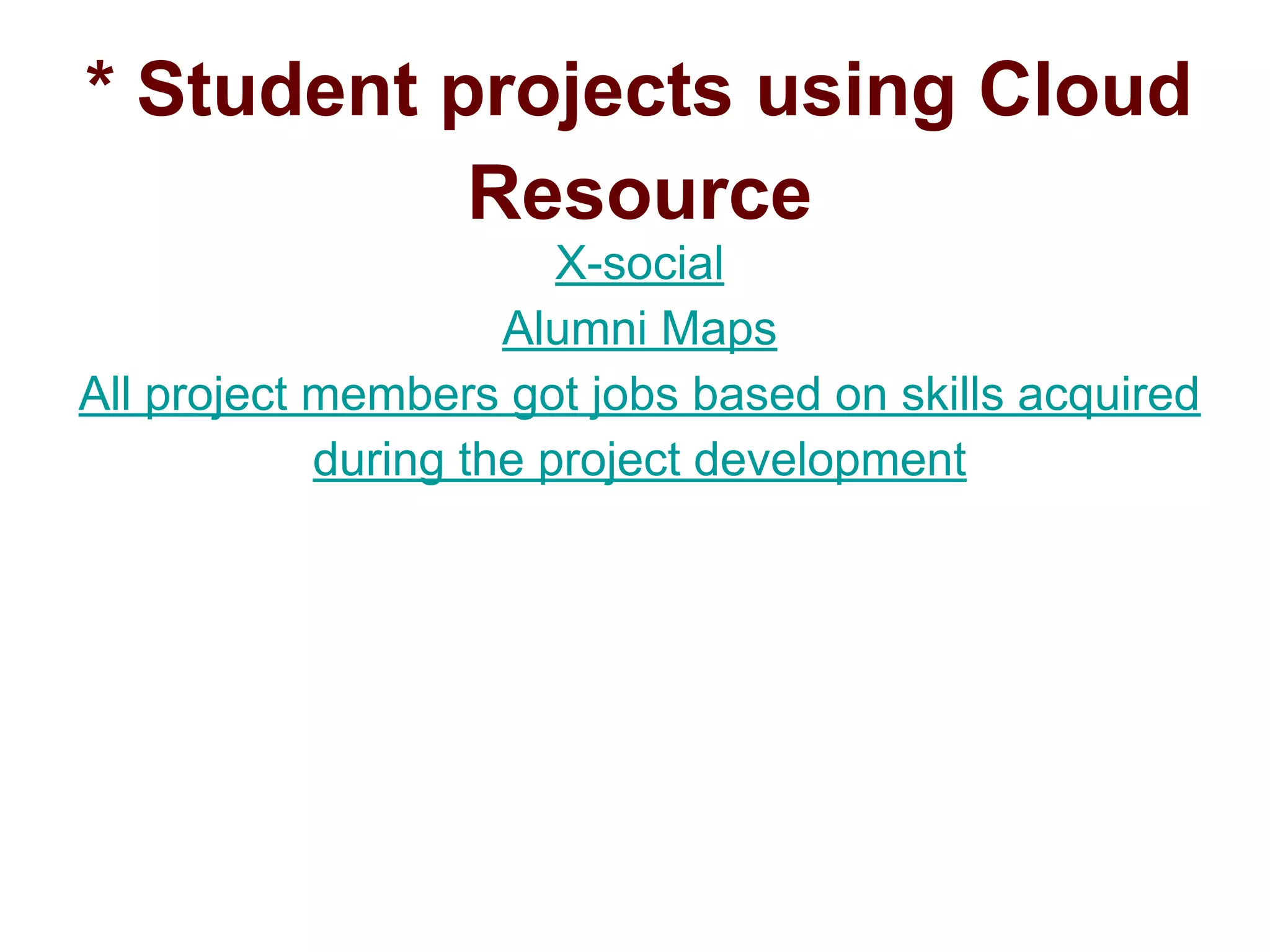 * Student projects using Cloud
Resource
X-social
Alumni Maps
All project members got jobs based on skills acquired
during the project development
 
