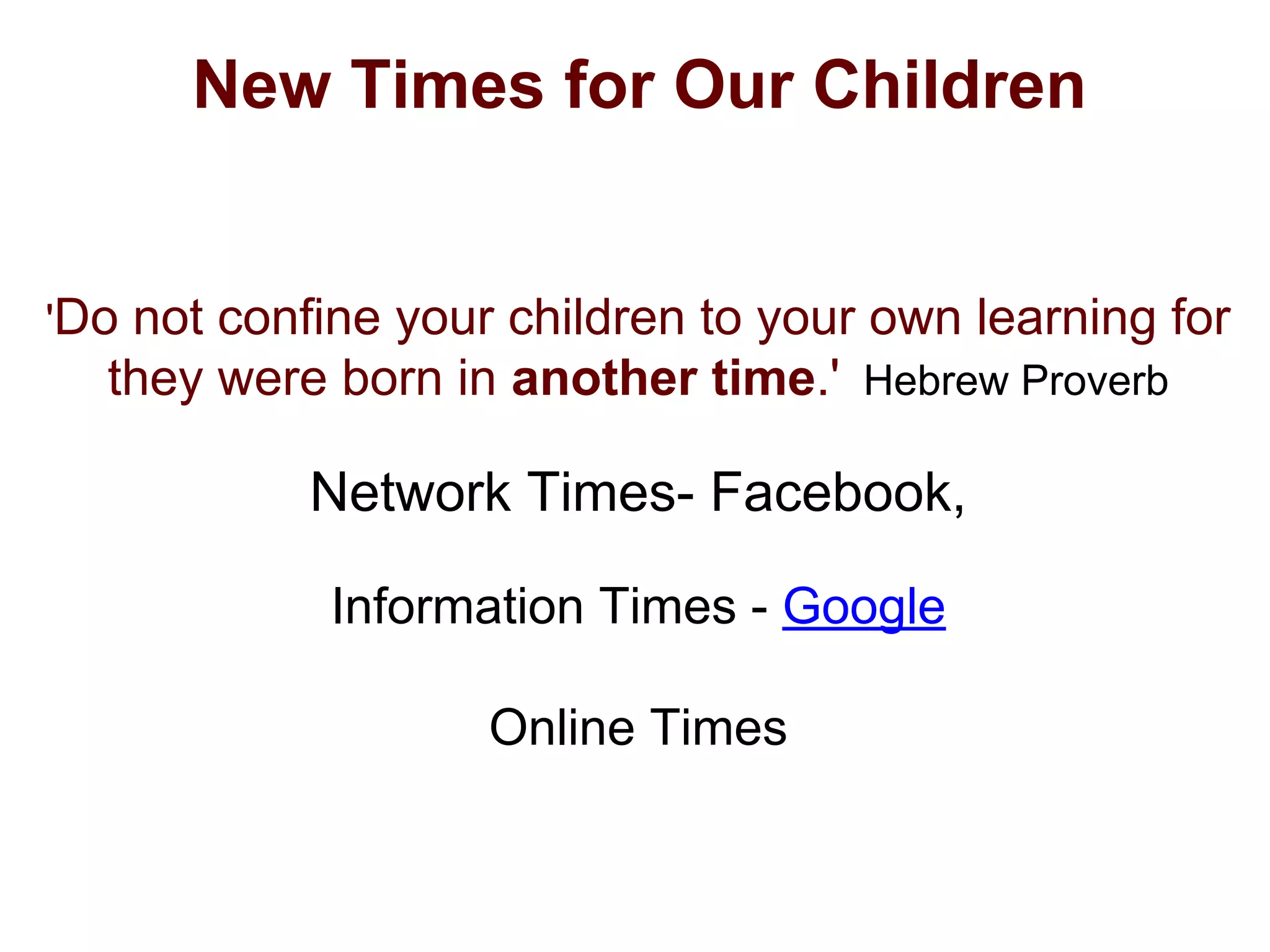 New Times for Our Children
'Do not confine your children to your own learning for
they were born in another time.' Hebrew Proverb
Network Times- Facebook,
Information Times - Google
Online Times
 