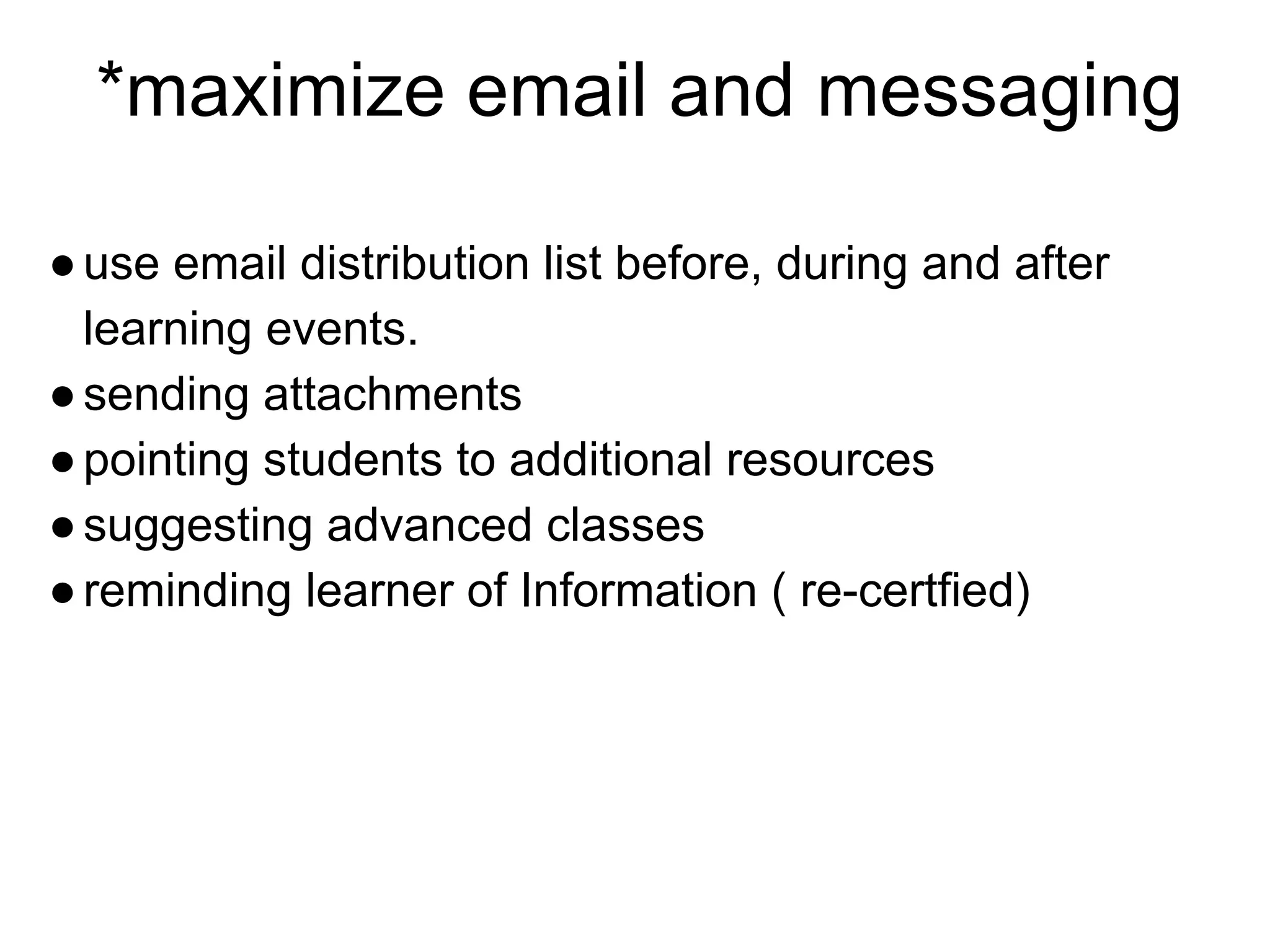 *maximize email and messaging
●use email distribution list before, during and after
learning events.
●sending attachments
●pointing students to additional resources
●suggesting advanced classes
●reminding learner of Information ( re-certfied)
 