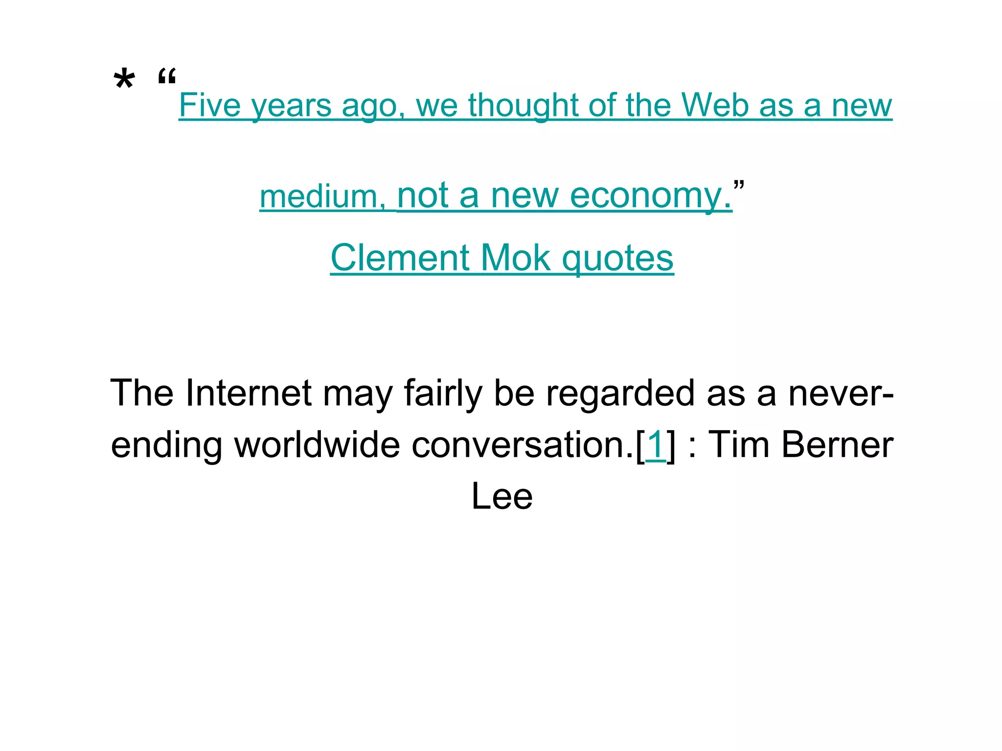 * “Five years ago, we thought of the Web as a new
medium, not a new economy.”
Clement Mok quotes
The Internet may fairly be regarded as a never-
ending worldwide conversation.[1] : Tim Berner
Lee
 