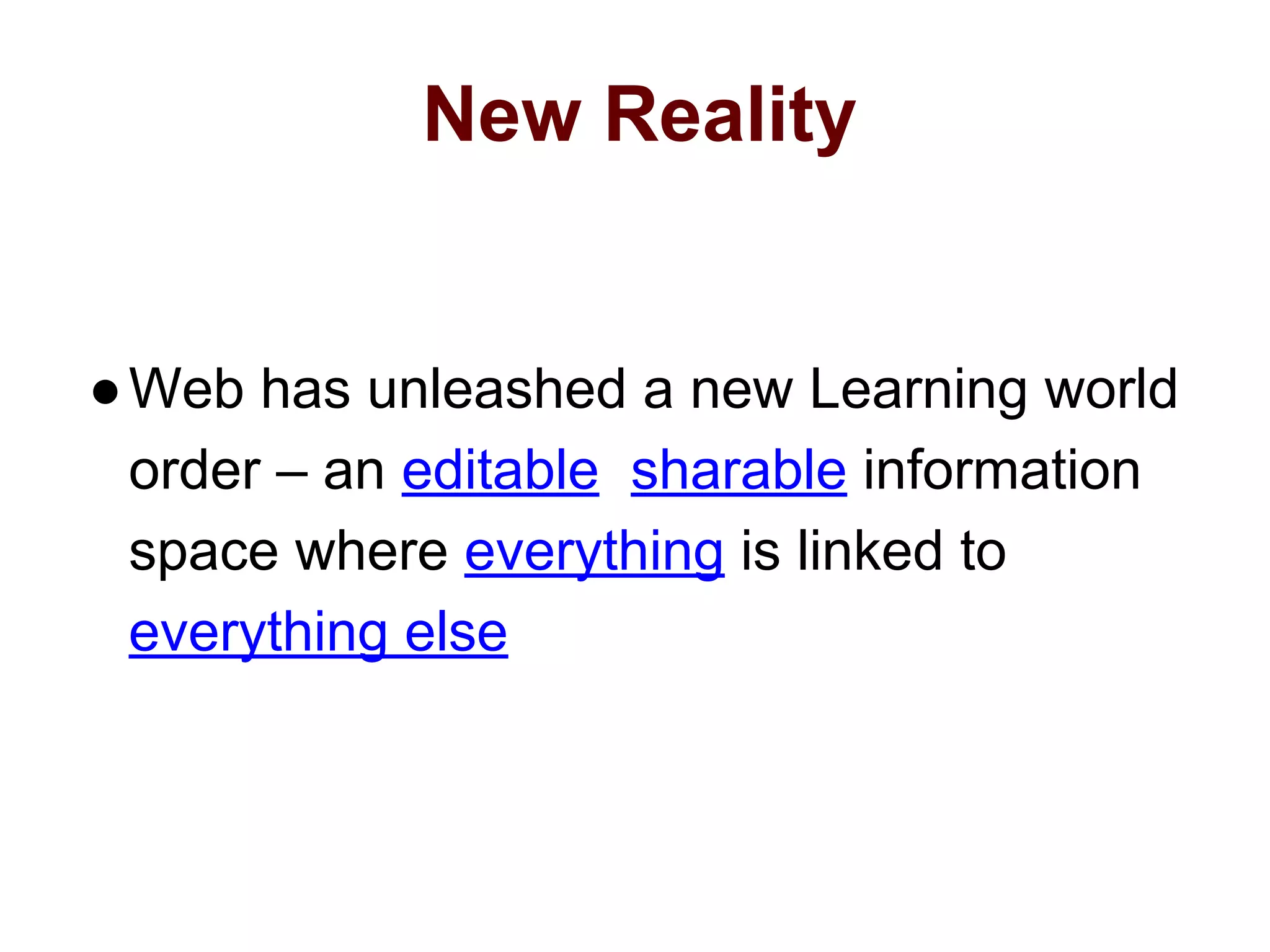 New Reality
●Web has unleashed a new Learning world
order – an editable sharable information
space where everything is linked to
everything else
 