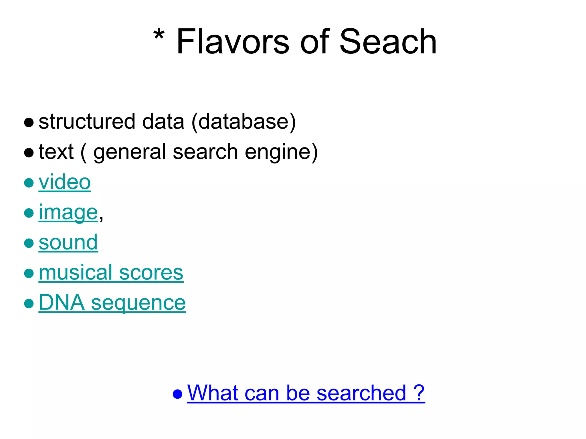* Flavors of Seach
●structured data (database)
●text ( general search engine)
●video
●image,
●sound
●musical scores
●DNA sequence
●What can be searched ?
 