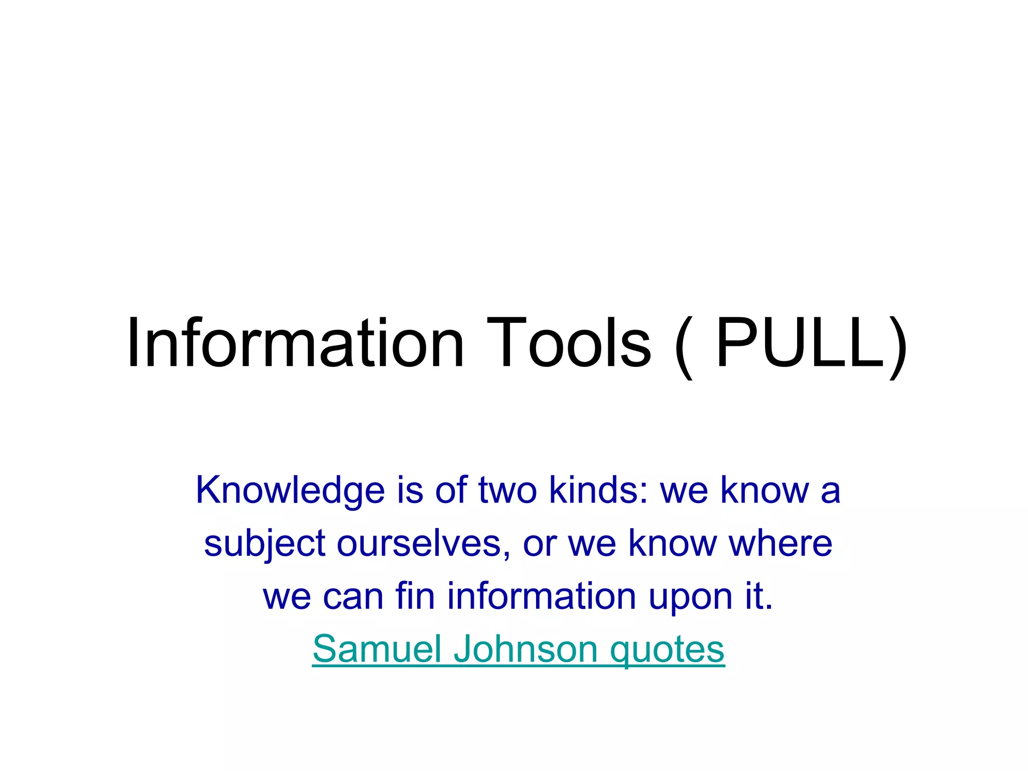 Information Tools ( PULL)
Knowledge is of two kinds: we know a
subject ourselves, or we know where
we can fin information upon it.
Samuel Johnson quotes
 