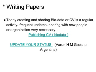 * Writing Papers
●Today creating and sharing Bio-data or CV is a regular
activity- frequent updates- sharing with new people
or organization very necessary.
Publishing CV ( biodata )
UPDATE YOUR STATUS- (Varun H M Goes to
Argentina)
 