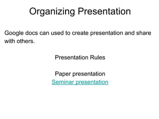 Organizing Presentation
Google docs can used to create presentation and share
with others.
Presentation Rules
Paper presentation
Seminar presentation
 