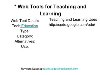 * Web Tools for Teaching and
Learning
Web Tool Details
Tool: Education
Type:
Category:
Alternatives:
Use:
Teaching and Learning Uses
http://code.google.com/edu/
Ravindra Dastikop ravindra.dastikop@gmail.com
 