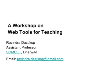 A Workshop on
Web Tools for Teaching
Ravindra Dastikop
Assistant Professor,
SDMCET, Dharwad
Email: ravindra.dastikop@gmail.com
 