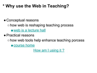 * Why use the Web in Teaching?
●Conceptual reasons
○how web is reshaping teaching process
■web is a lecture hall
●Practical reasons
○how web tools help enhance teaching porcess
■course home
How am I using it ?
 