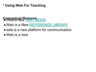 * Using Web For Teaching
Conceptual Reasons●Web a new TEXT BOOK
●Web is a New REFERENCE LIBRARY
●web is a new platform for communication
●Web is a new
 