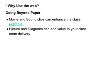 * Why Use the web?
Going Beyond Paper
●Movie and Sound clips can enhance the class.
example
●Picture and Diagrams can add value to your class
room delivery
 