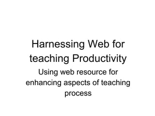 Harnessing Web for
teaching Productivity
Using web resource for
enhancing aspects of teaching
process
 