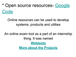 * Open source resources- Google
Code
Online resources can be used to develop
systems, products and utilties
An online exam tool as a part of an internship
thing. It was named
Webtests
More about the Projects
 