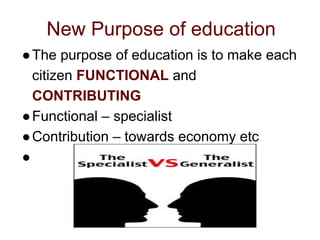 New Purpose of education
●The purpose of education is to make each
citizen FUNCTIONAL and
CONTRIBUTING
●Functional – specialist
●Contribution – towards economy etc
●
 