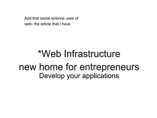 *Web Infrastructure
new home for entrepreneurs
Develop your applications
Add that social science uses of
web- the article that I have
 