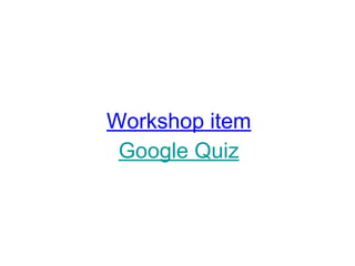 Workshop item
Google Quiz
 