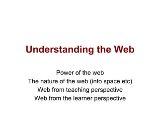 Understanding the Web
Power of the web
The nature of the web (info space etc)
Web from teaching perspective
Web from the learner perspective
 