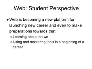 Web: Student Perspective
●Web is becoming a new platform for
launching new career and even to make
preparations towards that
○Learning about the we
○Using and mastering tools is a beginning of a
career
 