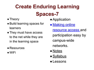 Create Enduring Learning
Spaces-7
●Theory
●Build learning spaces for
learners
●They must have access
to the net while they are
in the learning space
●Resources
●WiFi
●Application
●Making online
resource access and
participation easy by
campus-wide
networks.
●Notes
●Syllabus
●Lessons
 