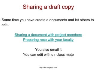 http://wtlt.blogspot.com
Sharing a draft copy
Some time you have create a documents and let others to
edit-
Sharing a document with project members
Preparing reco with your faculty
You also email it
You can edit with u r class mate
 