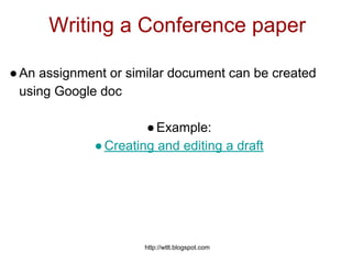 http://wtlt.blogspot.com
Writing a Conference paper
●An assignment or similar document can be created
using Google doc
●Example:
●Creating and editing a draft
 