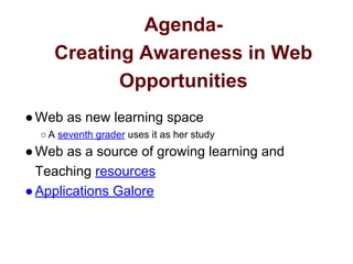 Agenda-
Creating Awareness in Web
Opportunities
●Web as new learning space
○ A seventh grader uses it as her study
●Web as a source of growing learning and
Teaching resources
●Applications Galore
 