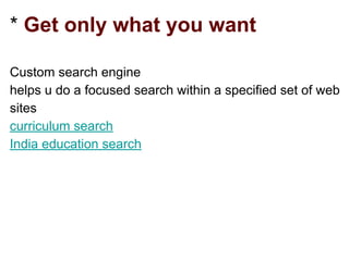 * Get only what you want
Custom search engine
helps u do a focused search within a specified set of web
sites
curriculum search
India education search
 