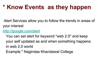 * Know Events as they happen
Alert Services allow you to follow the trends in areas of
your interest
http://google.com/alert
You can set alert for keyword "web 2.0" and keep
your self updated as and when something happens
in web 2.0 world
Example " Nagindas Khandawal College
 