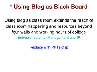 * Using Blog as Black Board
Using blog as class room extends the reach of
class room happening and resources beyond
four walls and working hours of college
Entrepreneurship, Management and IP
Replace with PPTs of ip
 