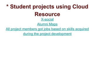 * Student projects using Cloud
Resource
X-social
Alumni Maps
All project members got jobs based on skills acquired
during the project development
 