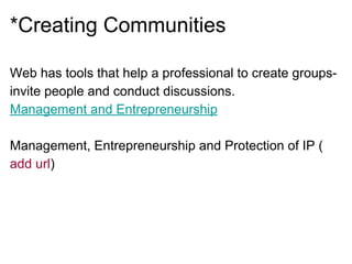 *Creating Communities
Web has tools that help a professional to create groups-
invite people and conduct discussions.
Management and Entrepreneurship
Management, Entrepreneurship and Protection of IP (
add url)
 