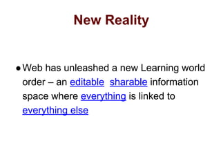 New Reality
●Web has unleashed a new Learning world
order – an editable sharable information
space where everything is linked to
everything else
 