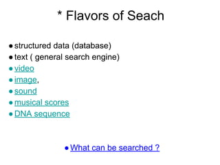 * Flavors of Seach
●structured data (database)
●text ( general search engine)
●video
●image,
●sound
●musical scores
●DNA sequence
●What can be searched ?
 