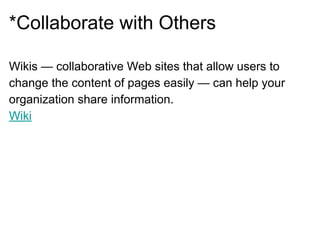 *Collaborate with Others
Wikis — collaborative Web sites that allow users to
change the content of pages easily — can help your
organization share information.
Wiki
 