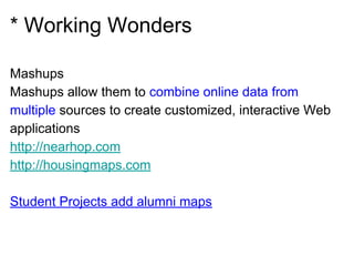 * Working Wonders
Mashups
Mashups allow them to combine online data from
multiple sources to create customized, interactive Web
applications
http://nearhop.com
http://housingmaps.com
Student Projects add alumni maps
 