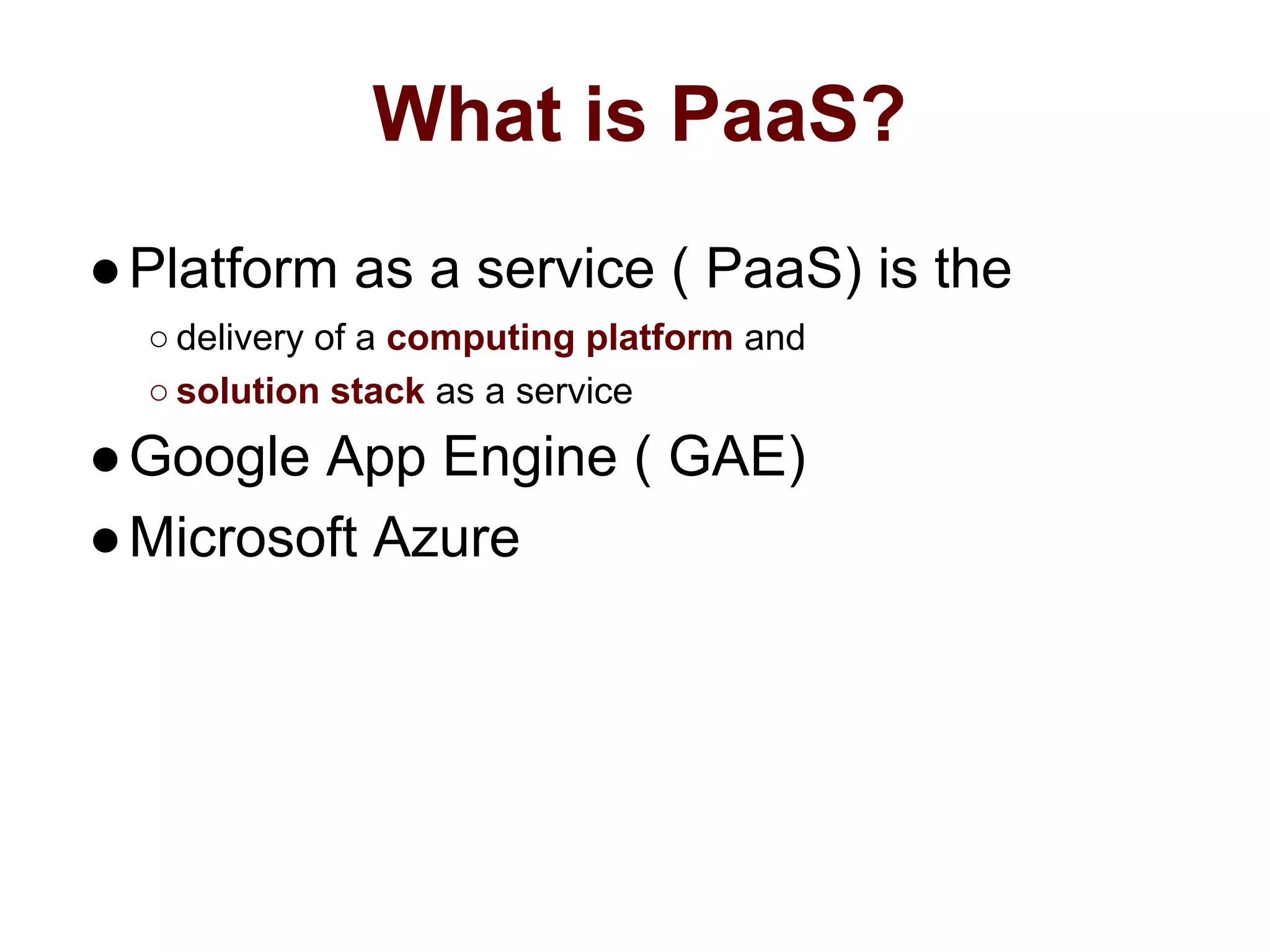 What is PaaS?
●Platform as a service ( PaaS) is the
○ delivery of a computing platform and
○ solution stack as a service
●Google App Engine ( GAE)
●Microsoft Azure
 