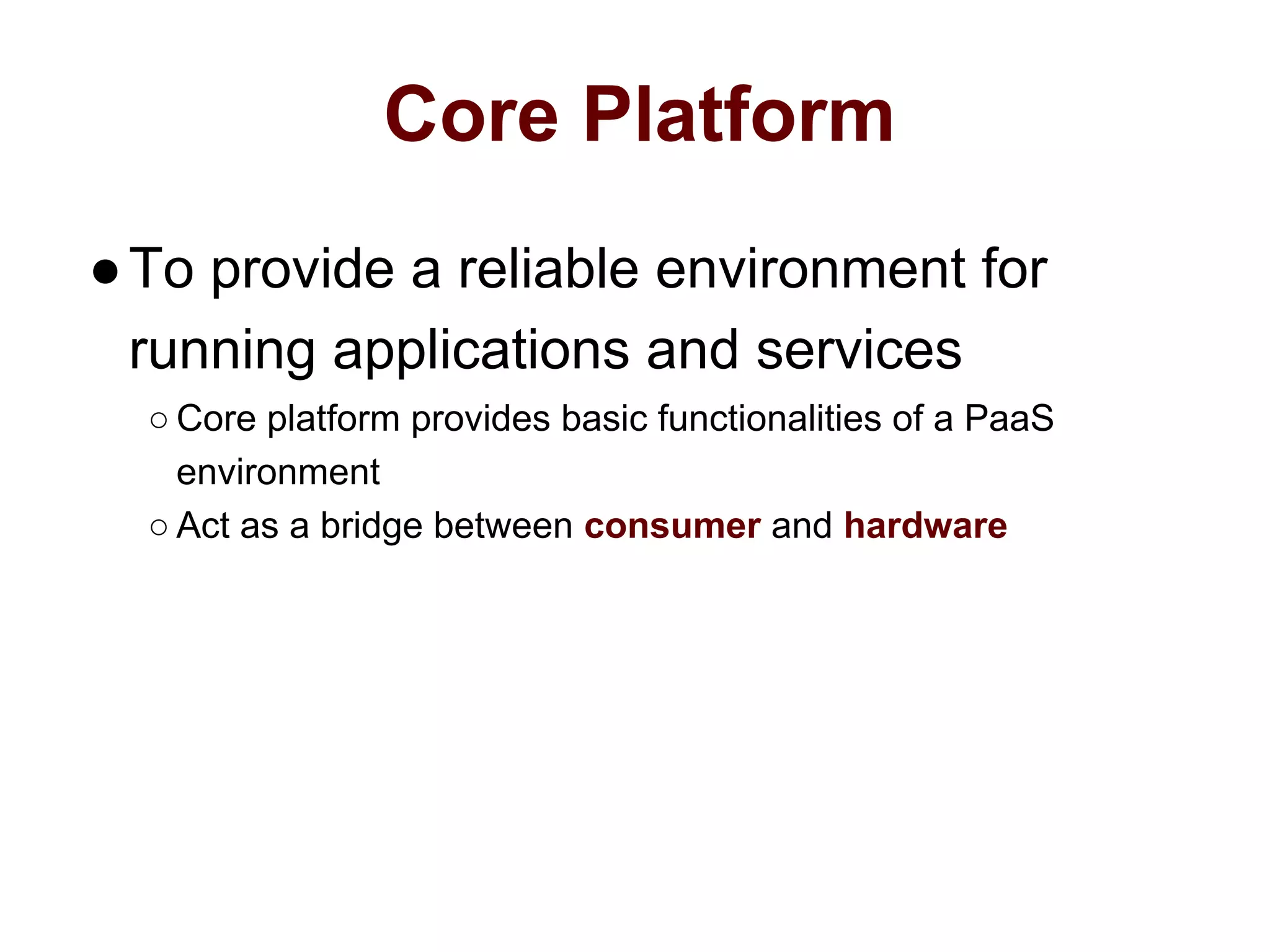 Core Platform
●To provide a reliable environment for
running applications and services
○ Core platform provides basic functionalities of a PaaS
environment
○ Act as a bridge between consumer and hardware
 