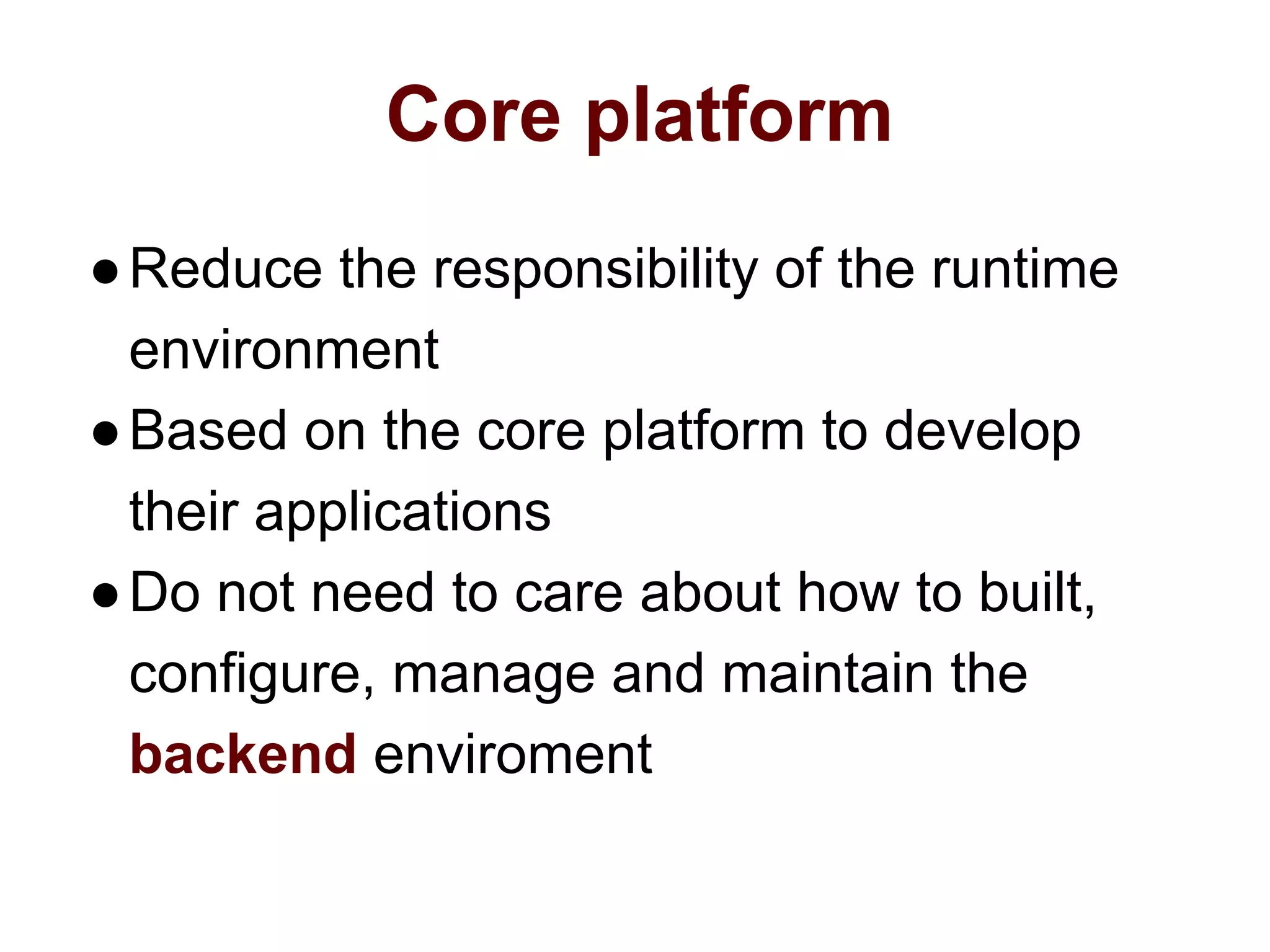 Core platform
●Reduce the responsibility of the runtime
environment
●Based on the core platform to develop
their applications
●Do not need to care about how to built,
configure, manage and maintain the
backend enviroment
 